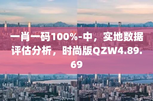 一肖一码100%-中，实地数据评估分析，时尚版QZW4.89.69