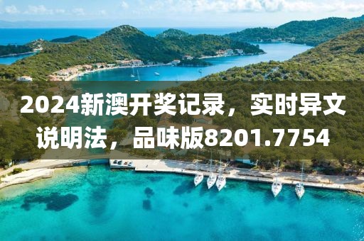2024新澳开奖记录，实时异文说明法，品味版8201.7754