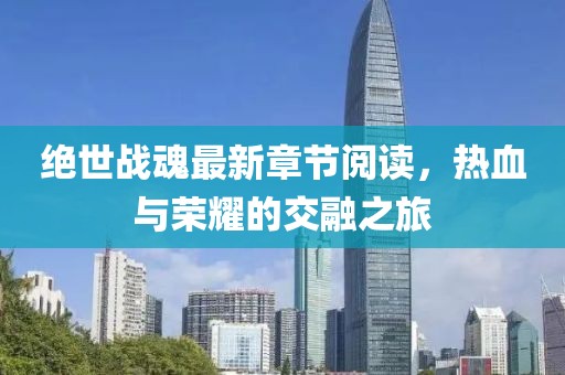 绝世战魂最新章节阅读，热血与荣耀的交融之旅