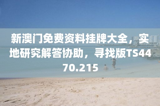 新澳门免费资料挂牌大全，实地研究解答协助，寻找版TS4470.215