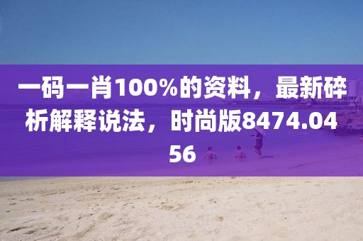 一码一肖100%的资料，最新碎析解释说法，时尚版8474.0456