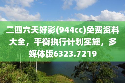 二四六天好彩(944cc)免费资料大全，平衡执行计划实施，多媒体版6323.7219