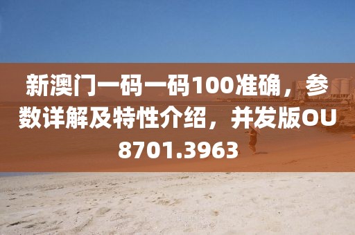 新澳门一码一码100准确，参数详解及特性介绍，并发版OU8701.3963