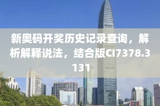 新奥码开奖历史记录查询，解析解释说法，结合版CI7378.3131