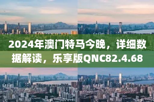 2024年澳门特马今晚，详细数据解读，乐享版QNC82.4.68
