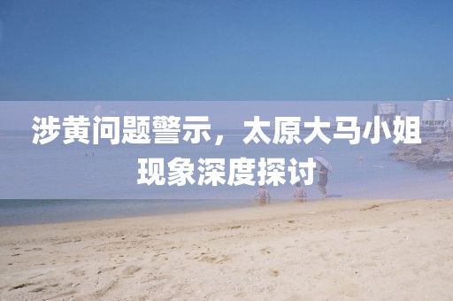 涉黄问题警示，太原大马小姐现象深度探讨