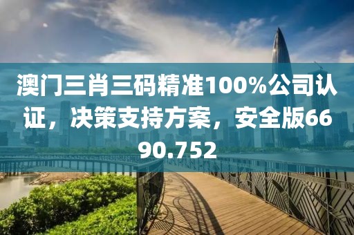 澳门三肖三码精准100%公司认证，决策支持方案，安全版6690.752