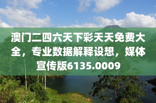澳门二四六天下彩天天免费大全，专业数据解释设想，媒体宣传版6135.0009