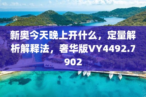 新奥今天晚上开什么，定量解析解释法，奢华版VY4492.7902