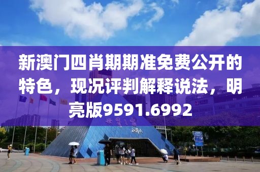 新澳门四肖期期准免费公开的特色，现况评判解释说法，明亮版9591.6992