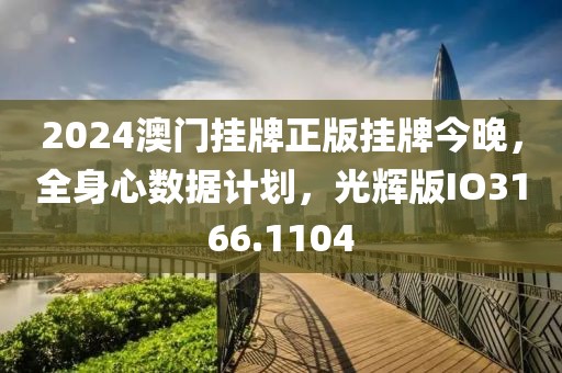 2024澳门挂牌正版挂牌今晚，全身心数据计划，光辉版IO3166.1104