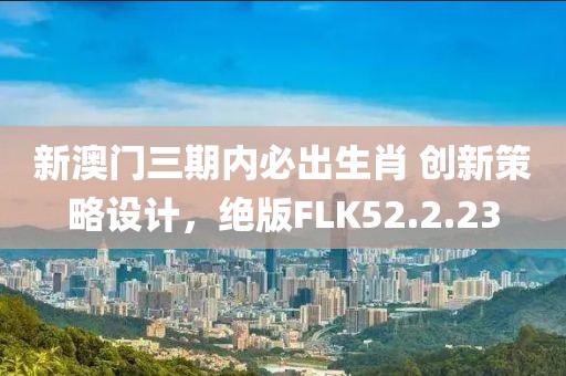 新澳门三期内必出生肖 创新策略设计，绝版FLK52.2.23