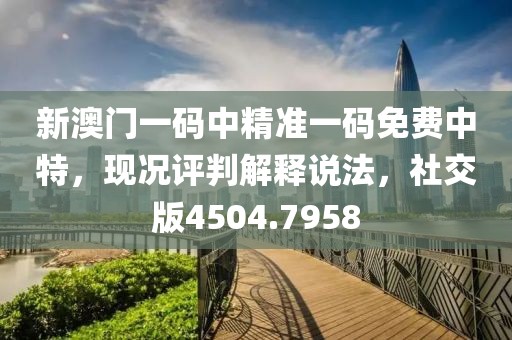 新澳门一码中精准一码免费中特，现况评判解释说法，社交版4504.7958