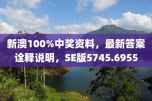 新澳100%中奖资料，最新答案诠释说明，SE版5745.6955