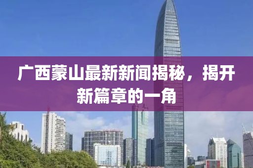 广西蒙山最新新闻揭秘，揭开新篇章的一角