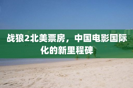 战狼2北美票房，中国电影国际化的新里程碑