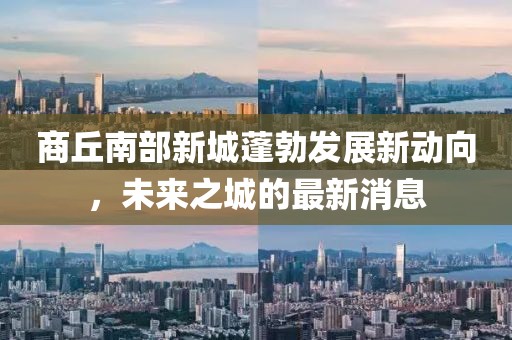 商丘南部新城蓬勃发展新动向，未来之城的最新消息