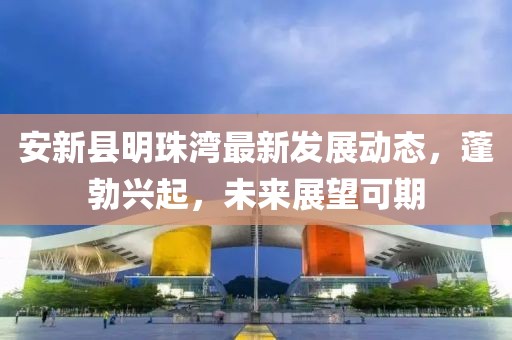 安新县明珠湾最新发展动态，蓬勃兴起，未来展望可期