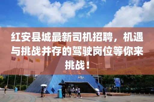 红安县城最新司机招聘，机遇与挑战并存的驾驶岗位等你来挑战！