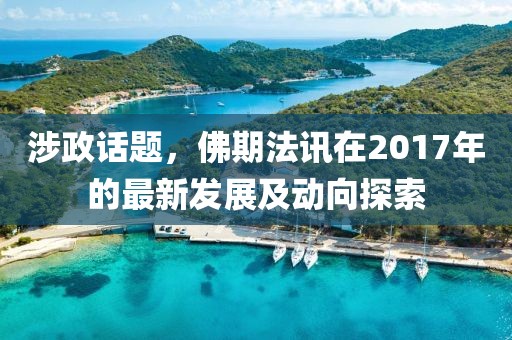 涉政话题，佛期法讯在2017年的最新发展及动向探索