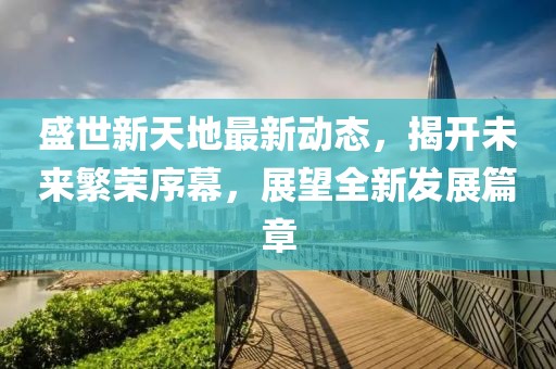 盛世新天地最新动态，揭开未来繁荣序幕，展望全新发展篇章