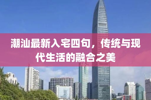 潮汕最新入宅四句，传统与现代生活的融合之美