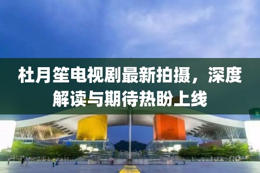 杜月笙电视剧最新拍摄，深度解读与期待热盼上线