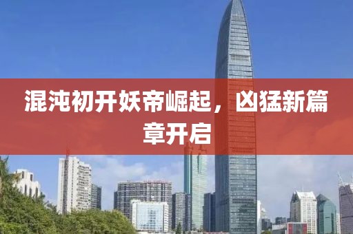 混沌初开妖帝崛起，凶猛新篇章开启