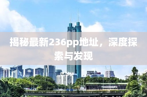 揭秘最新236pp地址，深度探索与发现