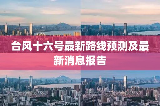 台风十六号最新路线预测及最新消息报告