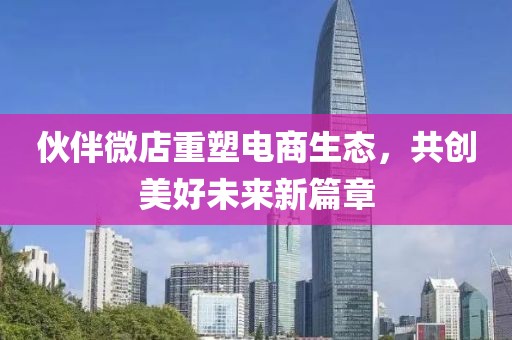 伙伴微店重塑电商生态，共创美好未来新篇章