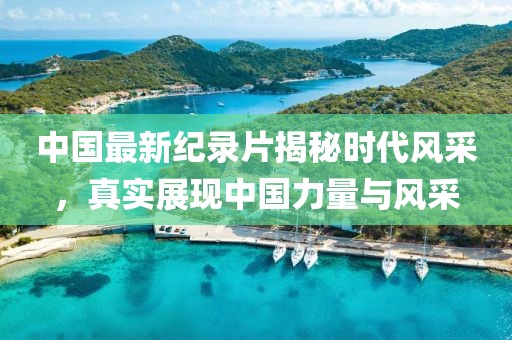 中国最新纪录片揭秘时代风采，真实展现中国力量与风采