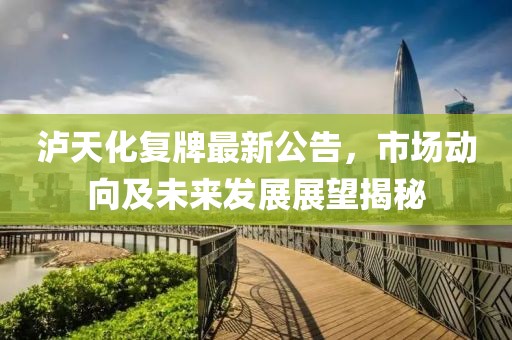泸天化复牌最新公告，市场动向及未来发展展望揭秘