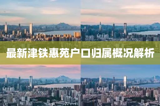 最新津铁惠苑户口归属概况解析