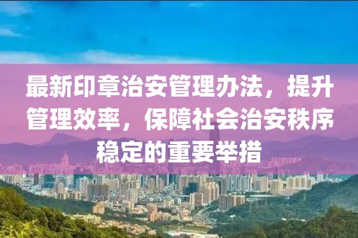 最新印章治安管理办法，提升管理效率，保障社会治安秩序稳定的重要举措