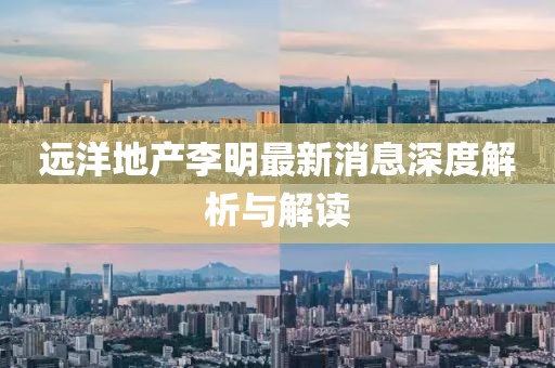 远洋地产李明最新消息深度解析与解读
