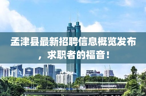 孟津县最新招聘信息概览发布，求职者的福音！
