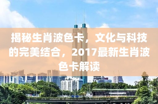 揭秘生肖波色卡，文化与科技的完美结合，2017最新生肖波色卡解读