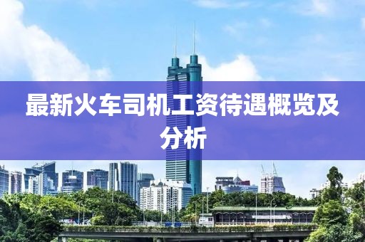 最新火车司机工资待遇概览及分析