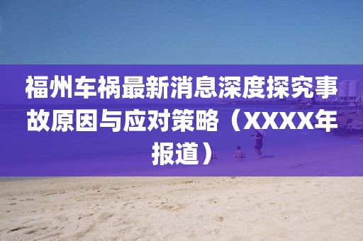 福州车祸最新消息深度探究事故原因与应对策略（XXXX年报道）