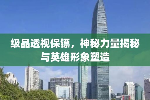 级品透视保镖，神秘力量揭秘与英雄形象塑造