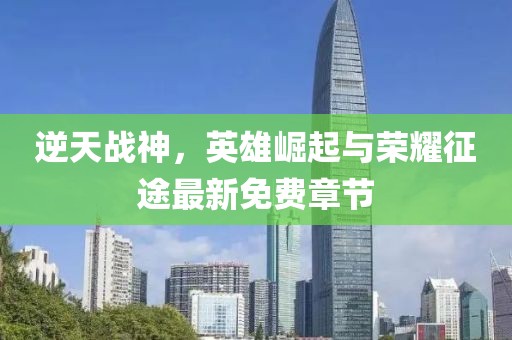 逆天战神，英雄崛起与荣耀征途最新免费章节