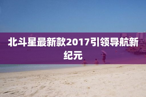 北斗星最新款2017引领导航新纪元