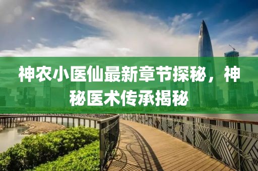 神农小医仙最新章节探秘，神秘医术传承揭秘