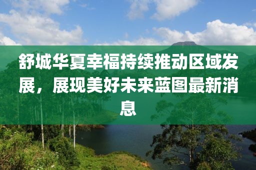 舒城华夏幸福持续推动区域发展，展现美好未来蓝图最新消息