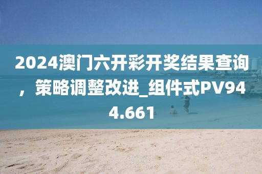 2024澳门六开彩开奖结果查询，策略调整改进_组件式PV944.661