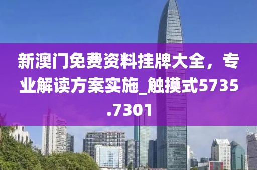 新澳门免费资料挂牌大全，专业解读方案实施_触摸式5735.7301