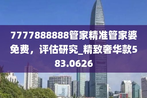 7777888888管家精准管家婆免费，评估研究_精致奢华款583.0626