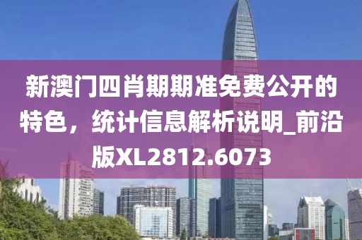 新澳门四肖期期准免费公开的特色，统计信息解析说明_前沿版XL2812.6073