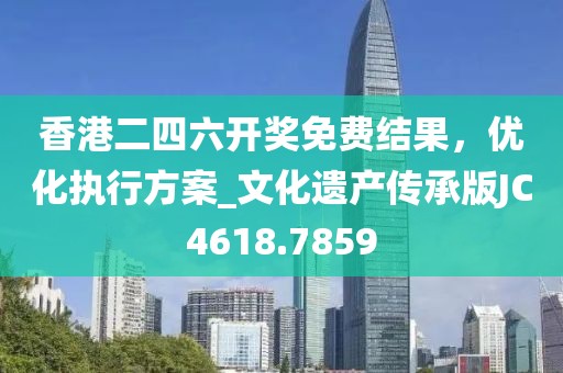 香港二四六开奖免费结果，优化执行方案_文化遗产传承版JC4618.7859